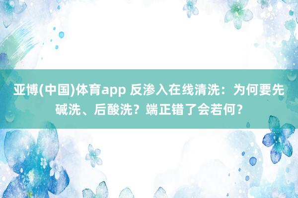 亚博(中国)体育app 反渗入在线清洗：为何要先碱洗、后酸洗？端正错了会若何？