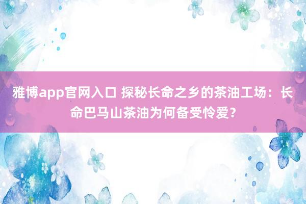 雅博app官网入口 探秘长命之乡的茶油工场：长命巴马山茶油为何备受怜爱？