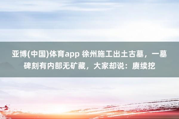 亚博(中国)体育app 徐州施工出土古墓，一墓碑刻有内部无矿藏，大家却说：赓续挖