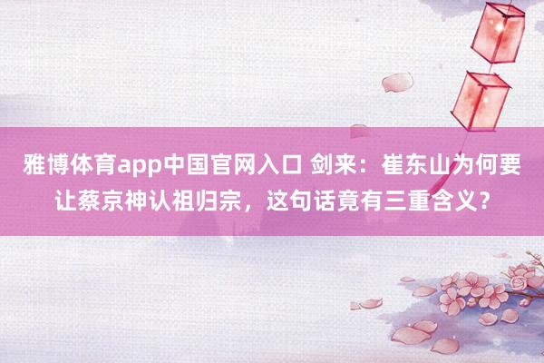 雅博体育app中国官网入口 剑来：崔东山为何要让蔡京神认祖归宗，这句话竟有三重含义？