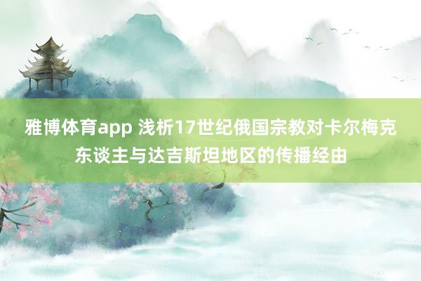雅博体育app 浅析17世纪俄国宗教对卡尔梅克东谈主与达吉斯坦地区的传播经由