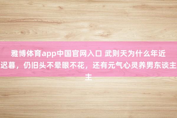 雅博体育app中国官网入口 武则天为什么年近迟暮，仍旧头不晕眼不花，还有元气心灵养男东谈主