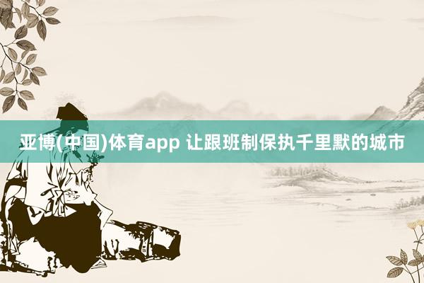 亚博(中国)体育app 让跟班制保执千里默的城市
