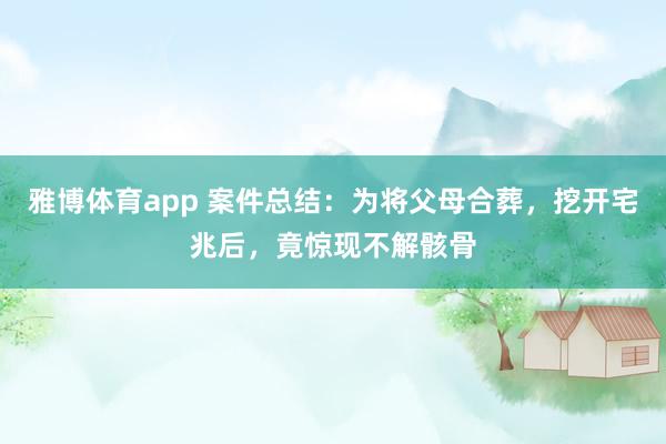 雅博体育app 案件总结：为将父母合葬，挖开宅兆后，竟惊现不解骸骨