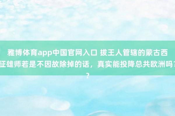 雅博体育app中国官网入口 拔王人管辖的蒙古西征雄师若是不因故除掉的话，真实能投降总共欧洲吗？