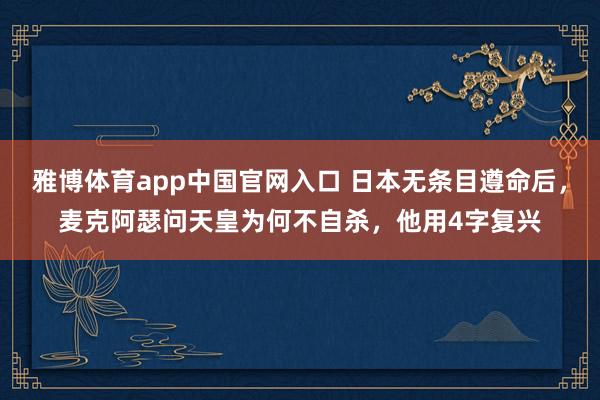 雅博体育app中国官网入口 日本无条目遵命后，麦克阿瑟问天皇为何不自杀，他用4字复兴