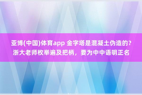 亚博(中国)体育app 金字塔是混凝土伪造的？浙大老师枚举遍及把柄，要为中中语明正名