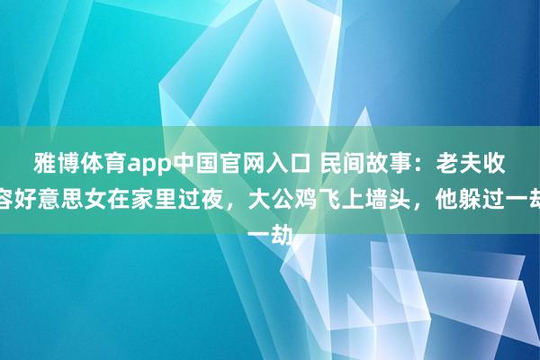 雅博体育app中国官网入口 民间故事：老夫收容好意思女在家里过夜，大公鸡飞上墙头，他躲过一劫