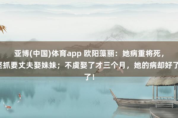 亚博(中国)体育app 欧阳藻丽：她病重将死，坚抓要丈夫娶妹妹；不虞娶了才三个月，她的病却好了！