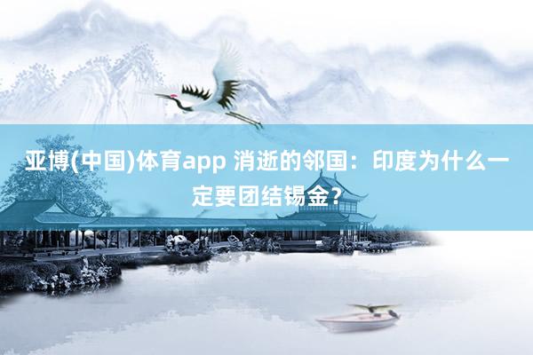 亚博(中国)体育app 消逝的邻国：印度为什么一定要团结锡金？
