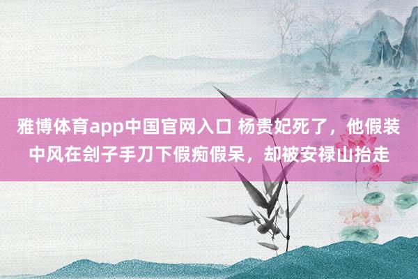 雅博体育app中国官网入口 杨贵妃死了，他假装中风在刽子手刀下假痴假呆，却被安禄山抬走