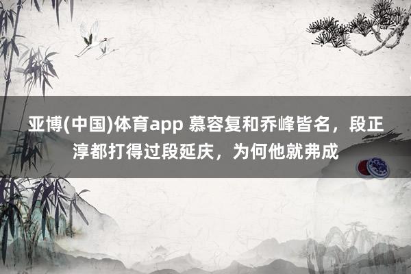 亚博(中国)体育app 慕容复和乔峰皆名，段正淳都打得过段延庆，为何他就弗成