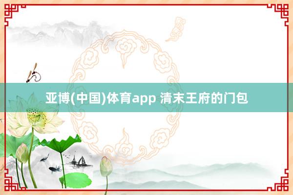 亚博(中国)体育app 清末王府的门包