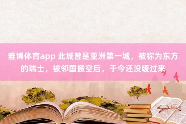 雅博体育app 此城曾是亚洲第一城，被称为东方的瑞士，被邻国搬空后，于今还没缓过来