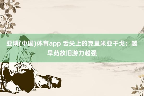 亚博(中国)体育app 舌尖上的克里米亚干戈：越早茹故旧游力越强