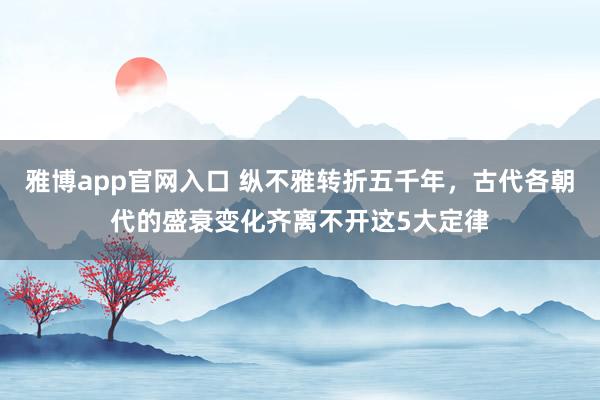 雅博app官网入口 纵不雅转折五千年，古代各朝代的盛衰变化齐离不开这5大定律