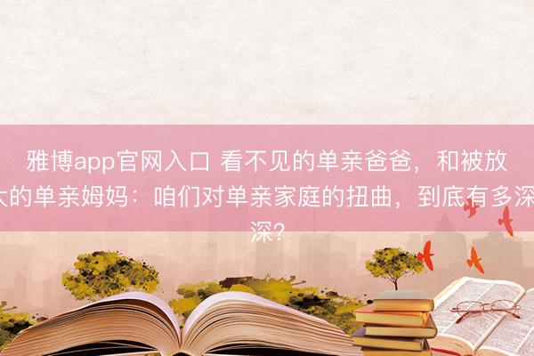 雅博app官网入口 看不见的单亲爸爸，和被放大的单亲姆妈：咱们对单亲家庭的扭曲，到底有多深？