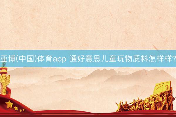 亚博(中国)体育app 通好意思儿童玩物质料怎样样？