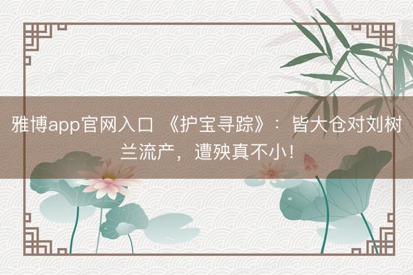 雅博app官网入口 《护宝寻踪》：皆大仓对刘树兰流产，遭殃真不小！