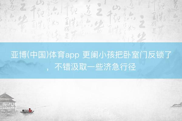 亚博(中国)体育app 更阑小孩把卧室门反锁了，不错汲取一些济急行径