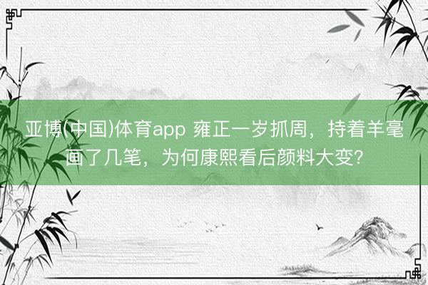 亚博(中国)体育app 雍正一岁抓周，持着羊毫画了几笔，为何康熙看后颜料大变？