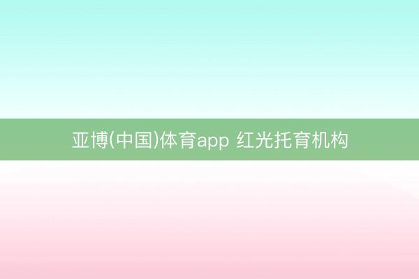 亚博(中国)体育app 红光托育机构