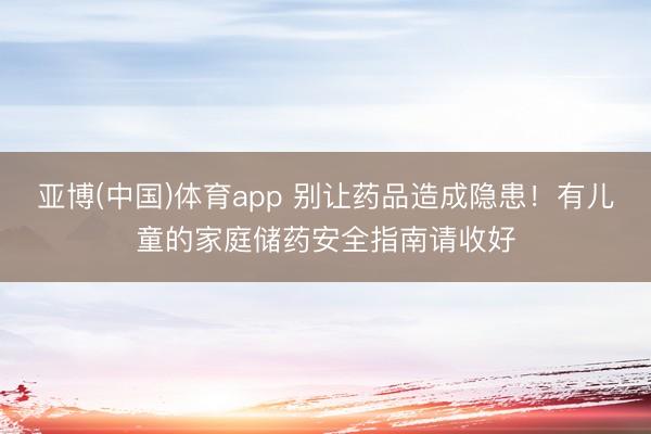 亚博(中国)体育app 别让药品造成隐患！有儿童的家庭储药安全指南请收好