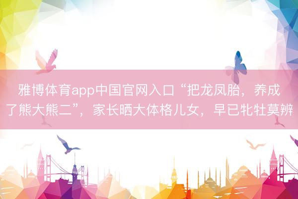 雅博体育app中国官网入口 “把龙凤胎，养成了熊大熊二”，家长晒大体格儿女，早已牝牡莫辨