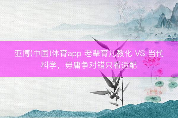 亚博(中国)体育app 老辈育儿教化 VS 当代科学，毋庸争对错只看适配