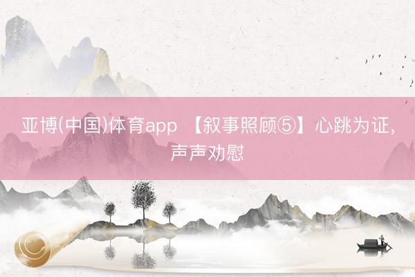 亚博(中国)体育app 【叙事照顾⑤】心跳为证，声声劝慰
