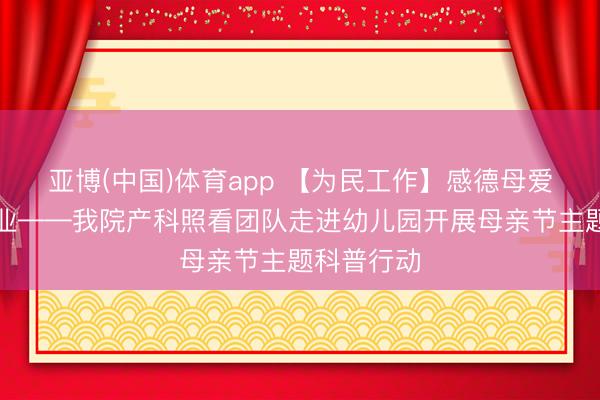 亚博(中国)体育app 【为民工作】感德母爱，科普同业——我院产科照看团队走进幼儿园开展母亲节主题科普行动