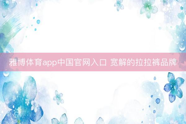 雅博体育app中国官网入口 宽解的拉拉裤品牌