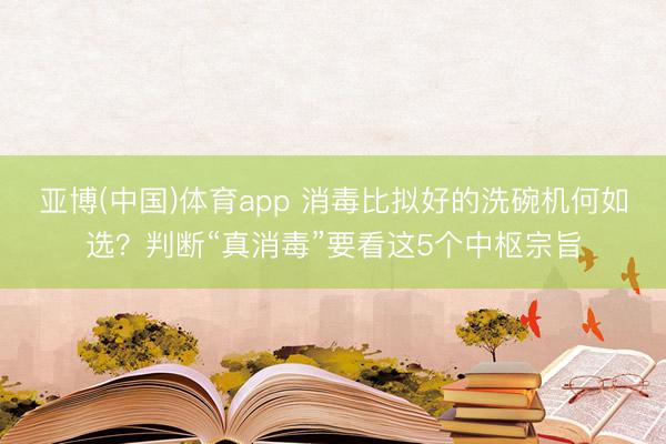 亚博(中国)体育app 消毒比拟好的洗碗机何如选？判断“真消毒”要看这5个中枢宗旨