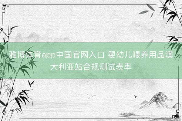 雅博体育app中国官网入口 婴幼儿喂养用品澳大利亚站合规测试表率