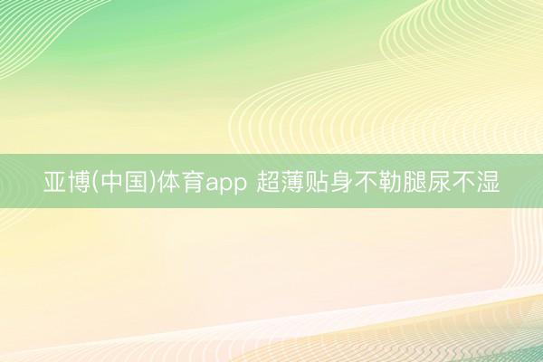 亚博(中国)体育app 超薄贴身不勒腿尿不湿