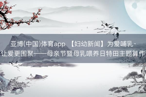 亚博(中国)体育app 【妇幼新闻】为爱哺乳·让爱更围聚——母亲节暨母乳喂养日特田主题算作