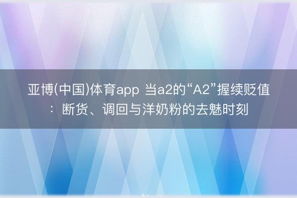 亚博(中国)体育app 当a2的“A2”握续贬值：断货、调回与洋奶粉的去魅时刻