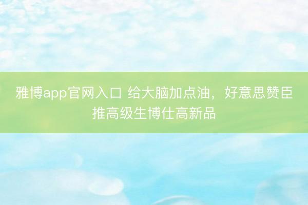 雅博app官网入口 给大脑加点油，好意思赞臣推高级生博仕高新品