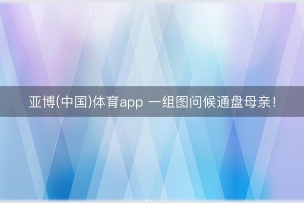 亚博(中国)体育app 一组图问候通盘母亲！