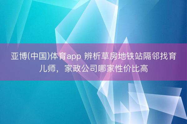 亚博(中国)体育app 辨析草房地铁站隔邻找育儿师，家政公司哪家性价比高