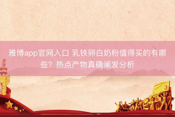 雅博app官网入口 乳铁卵白奶粉值得买的有哪些？热点产物真确阐发分析