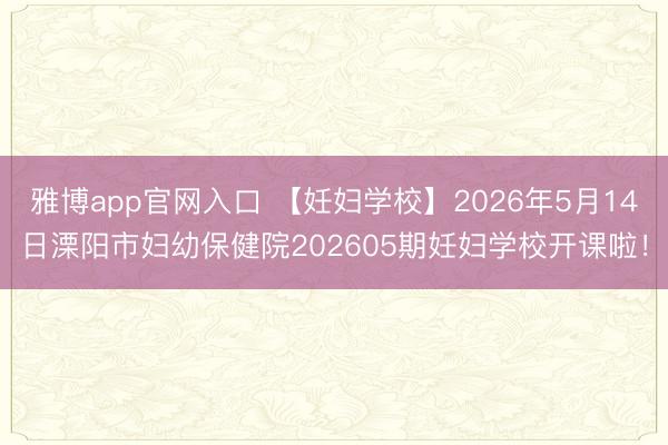 雅博app官网入口 【妊妇学校】2026年5月14日溧阳市妇幼保健院202605期妊妇学校开课啦！