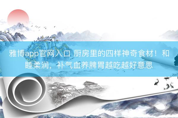 雅博app官网入口 厨房里的四样神奇食材！和睦柔润，补气血养脾胃越吃越好意思