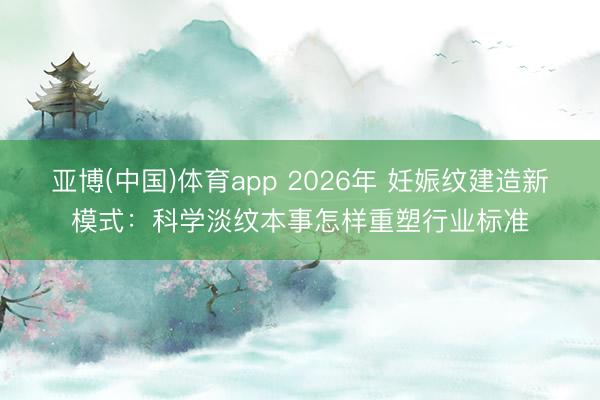 亚博(中国)体育app 2026年 妊娠纹建造新模式：科学淡纹本事怎样重塑行业标准