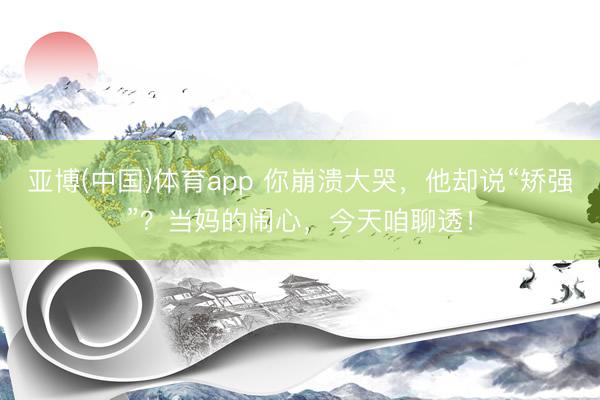 亚博(中国)体育app 你崩溃大哭，他却说“矫强”？当妈的闹心，今天咱聊透！