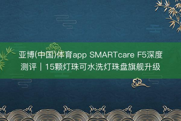 亚博(中国)体育app SMARTcare F5深度测评｜15颗灯珠可水洗灯珠盘旗舰升级