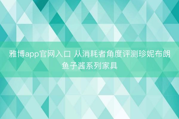 雅博app官网入口 从消耗者角度评测珍妮布朗鱼子酱系列家具