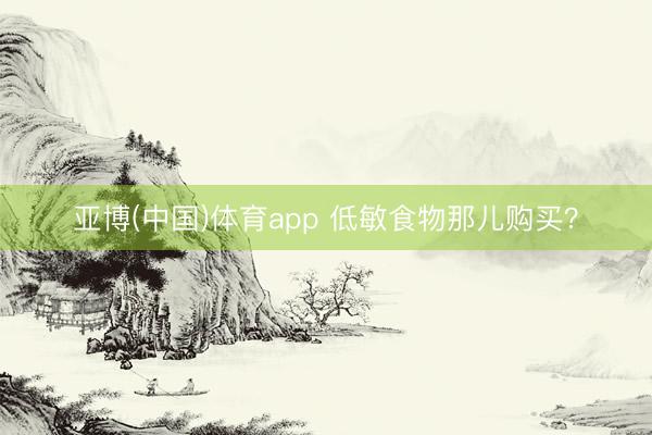 亚博(中国)体育app 低敏食物那儿购买？