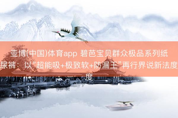 亚博(中国)体育app 碧芭宝贝群众极品系列纸尿裤：以“超能吸+极致软+防漏王”再行界说新法度