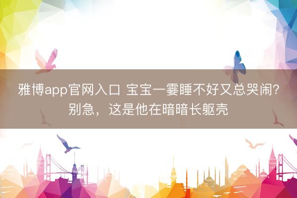 雅博app官网入口 宝宝一霎睡不好又总哭闹？别急，这是他在暗暗长躯壳